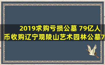2019求购亏损公墓 79亿人币收购辽宁观陵山艺术园林公墓70